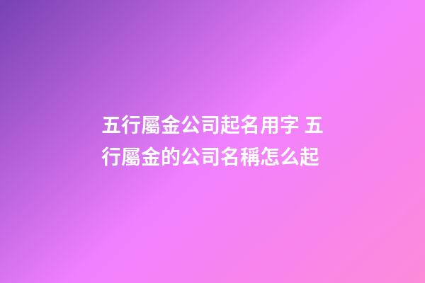 五行屬金公司起名用字 五行屬金的公司名稱怎么起-第1張-公司起名-玄機派